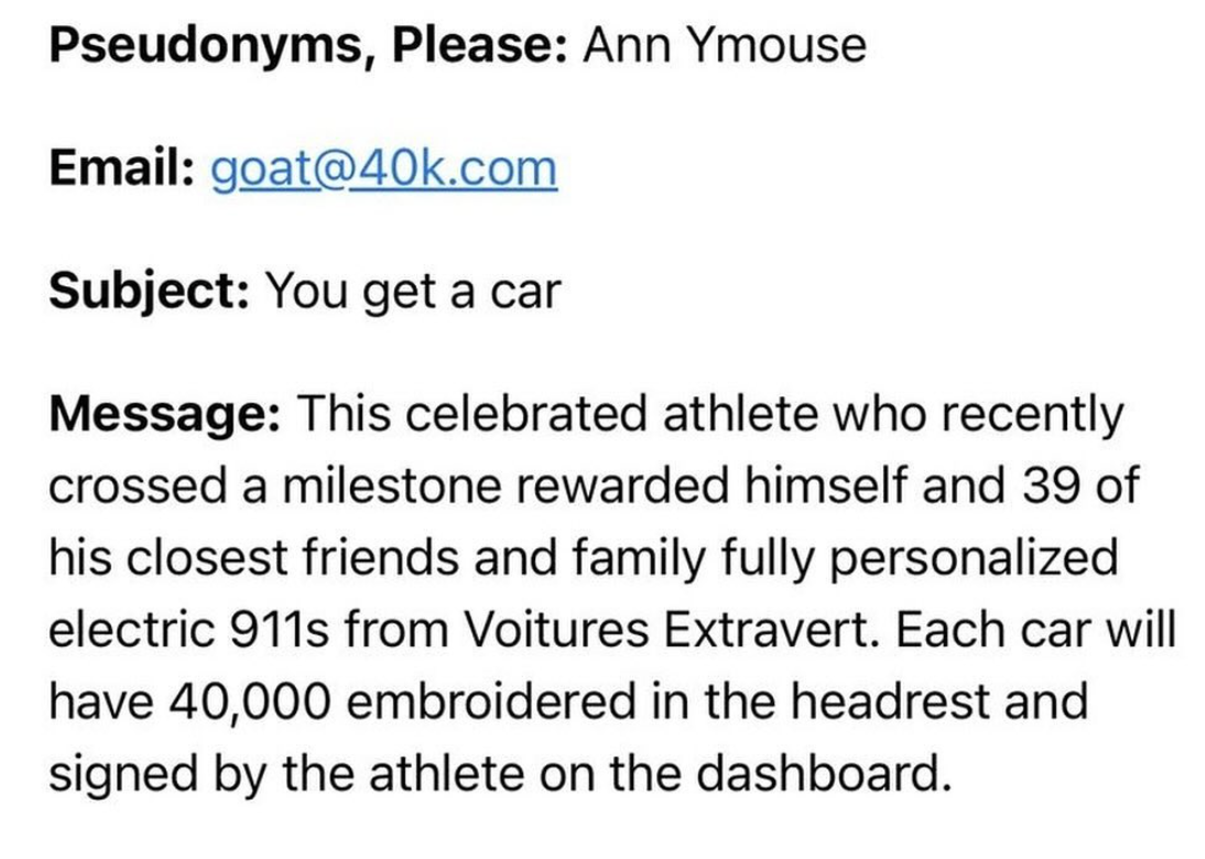 number - Pseudonyms, Please Ann Ymouse Email goat.com Subject You get a car Message This celebrated athlete who recently crossed a milestone rewarded himself and 39 of his closest friends and family fully personalized electric 911s from Voitures Extravert